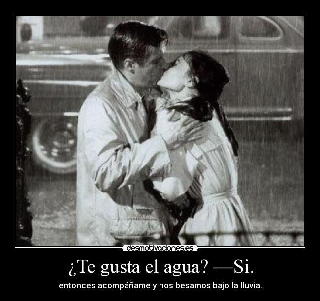 ¿Te gusta el agua? —Si. - entonces acompáñame y nos besamos bajo la lluvia.