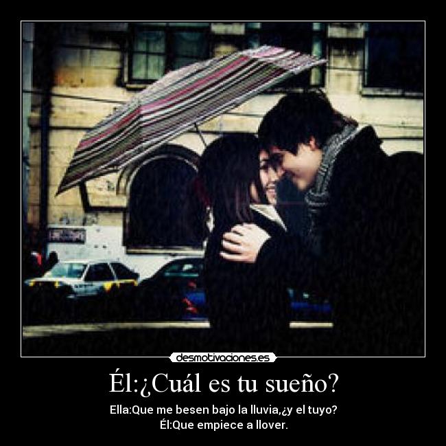 Él:¿Cuál es tu sueño? - Ella:Que me besen bajo la lluvia,¿y el tuyo?
Él:Que empiece a llover.