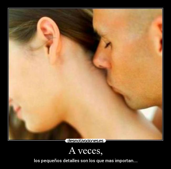 A veces, - los pequeños detalles son los que mas importan....