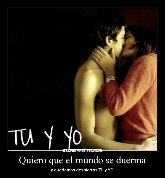 Quiero que el mundo se duerma - y quedemos despiertos TÚ y YO.