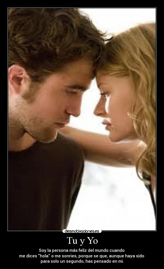 Tu y Yo - Soy la persona más feliz del mundo cuando
me dices hola o me sonries, porque se que, aunque haya sido
para solo un segundo, has pensado en mi.
