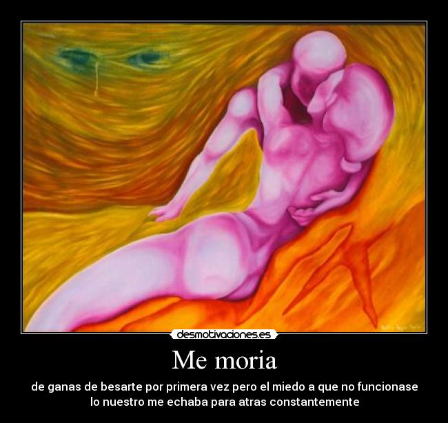 Me moria - de ganas de besarte por primera vez pero el miedo a que no funcionase
lo nuestro me echaba para atras constantemente