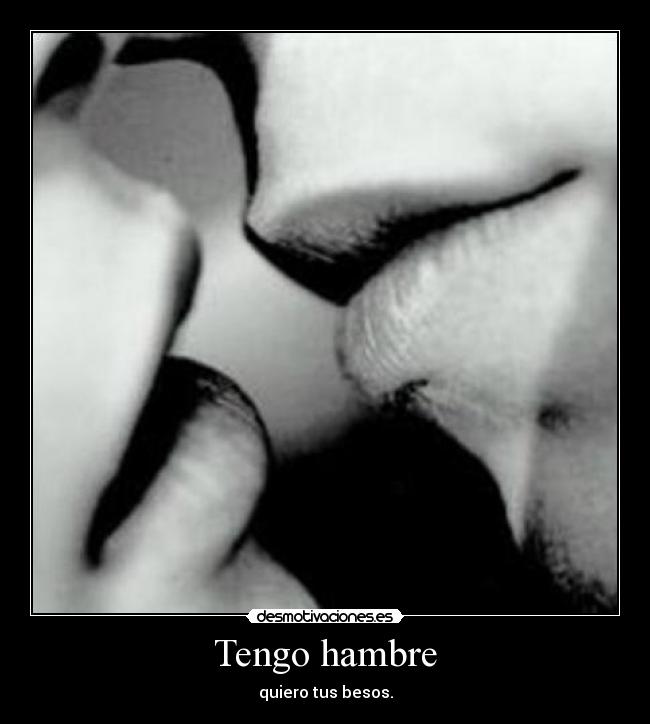 Tengo hambre - quiero tus besos.