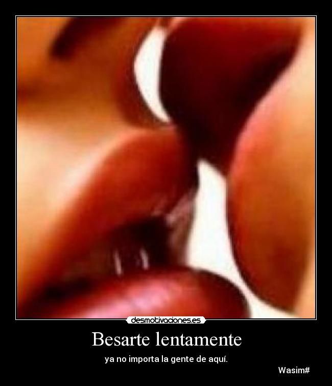 Besarte lentamente - ya no importa la gente de aquí.
Wasim#