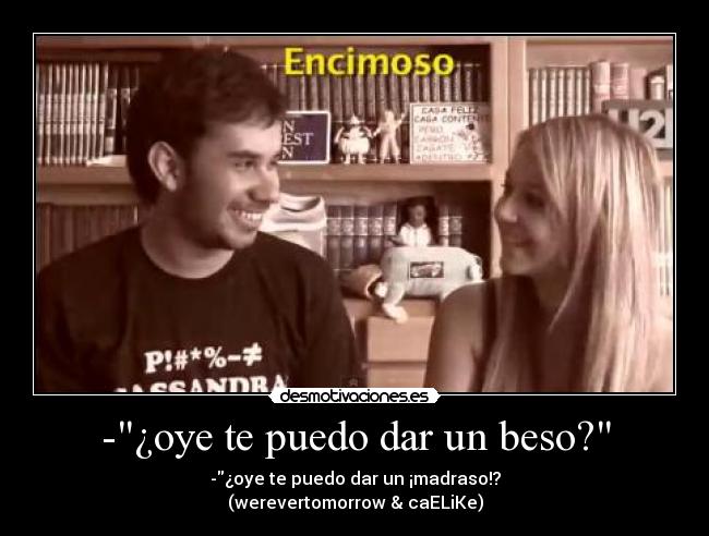 -¿oye te puedo dar un beso? - -¿oye te puedo dar un ¡madraso!?
(werevertomorrow & caELiKe)