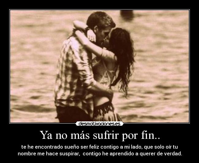 Ya no más sufrir por fin.. - te he encontrado sueño ser feliz contigo a mi lado, que solo oír tu
nombre me hace suspirar, contigo he aprendido a querer de verdad.