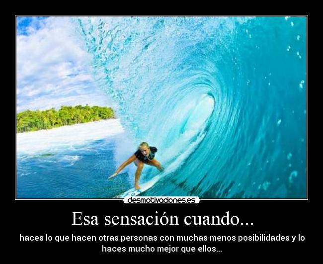 Esa sensación cuando... - haces lo que hacen otras personas con muchas menos posibilidades y lo
haces mucho mejor que ellos...