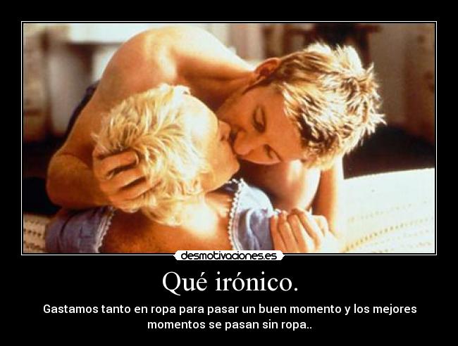 Qué irónico. - Gastamos tanto en ropa para pasar un buen momento y los mejores
momentos se pasan sin ropa..
