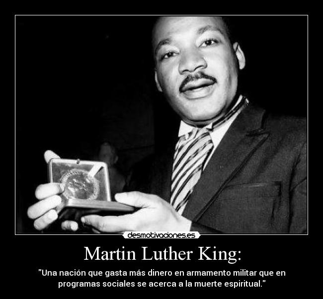 Martin Luther King: - Una nación que gasta más dinero en armamento militar que en
programas sociales se acerca a la muerte espiritual.