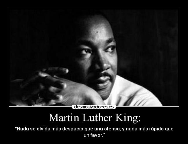 Martin Luther King: - Nada se olvida más despacio que una ofensa; y nada más rápido que un favor.