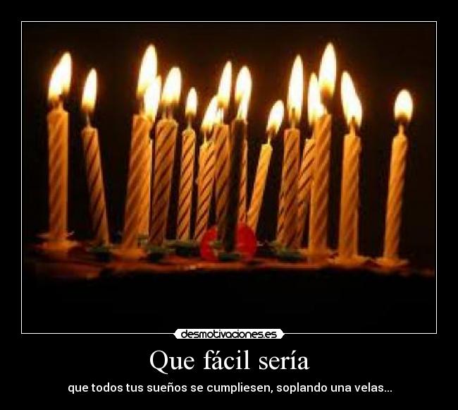 Que fácil sería - que todos tus sueños se cumpliesen, soplando una velas...
