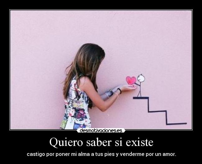 Quiero saber si existe - castigo por poner mi alma a tus pies y venderme por un amor.