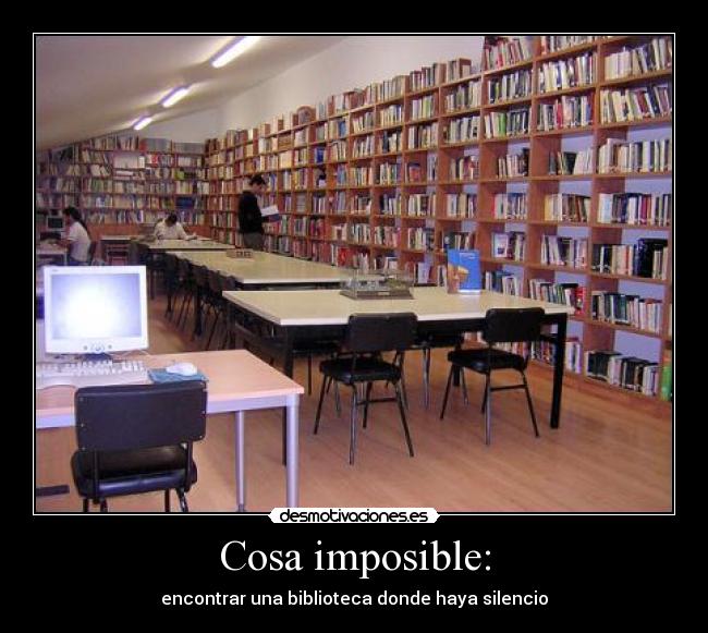 Cosa imposible: - encontrar una biblioteca donde haya silencio