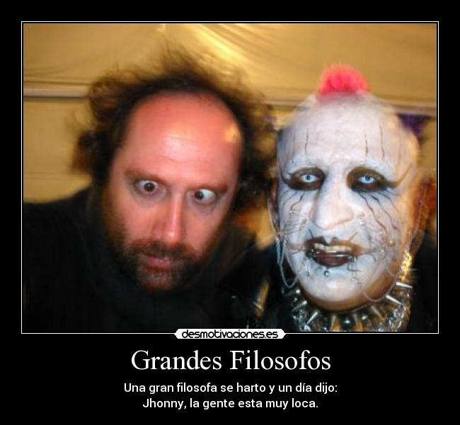 Grandes Filosofos - Una gran filosofa se harto y un día dijo:
Jhonny, la gente esta muy loca.