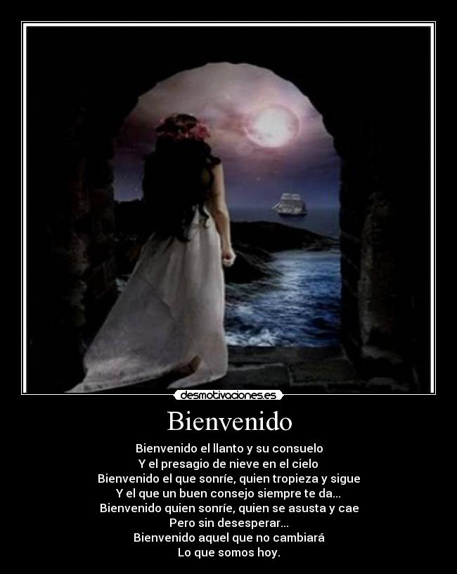 Bienvenido - Bienvenido el llanto y su consuelo
Y el presagio de nieve en el cielo
Bienvenido el que sonríe, quien tropieza y sigue
Y el que un buen consejo siempre te da...
Bienvenido quien sonríe, quien se asusta y cae
Pero sin desesperar...
Bienvenido aquel que no cambiará
Lo que somos hoy.