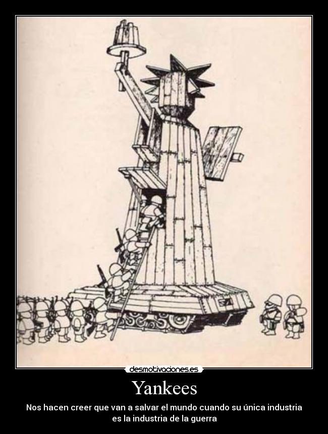 Yankees - Nos hacen creer que van a salvar el mundo cuando su única industria
es la industria de la guerra