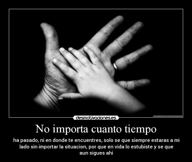 No importa cuanto tiempo - ha pasado, ni en donde te encuentres, solo se que siempre estaras a mi
lado sin importar la situacion, por que en vida lo estubiste y se que
aun sigues ahi