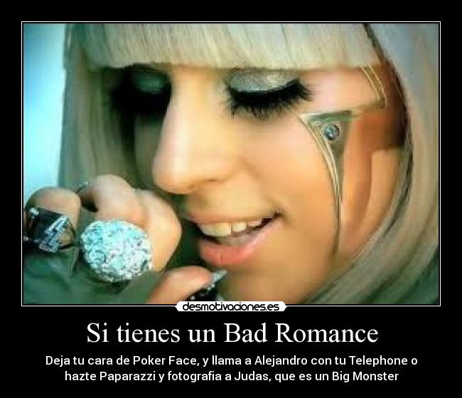 Si tienes un Bad Romance - Deja tu cara de Poker Face, y llama a Alejandro con tu Telephone o
hazte Paparazzi y fotografia a Judas, que es un Big Monster