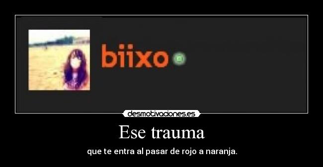 Ese trauma - que te entra al pasar de rojo a naranja.