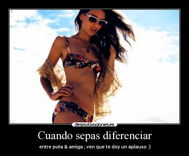 Cuando sepas diferenciar - entre puta & amiga ; ven que te doy un aplauso :)