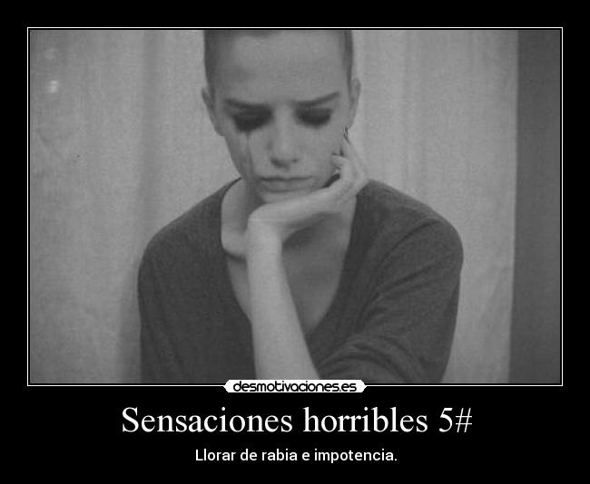 Sensaciones horribles 5# - Llorar de rabia e impotencia.