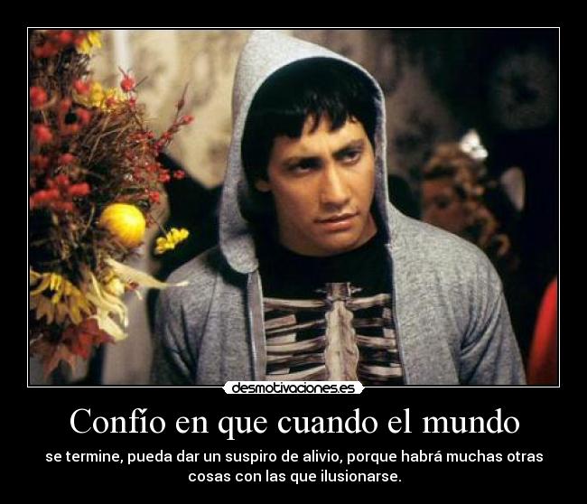 Confío en que cuando el mundo - se termine, pueda dar un suspiro de alivio, porque habrá muchas otras
cosas con las que ilusionarse.