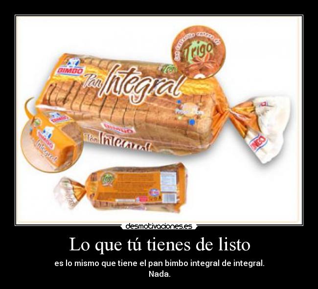 Lo que tú tienes de listo - es lo mismo que tiene el pan bimbo integral de integral.
Nada.