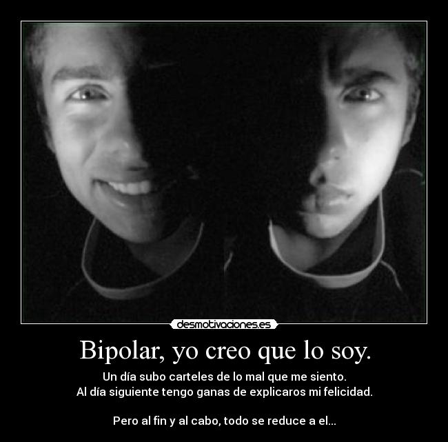 Bipolar, yo creo que lo soy. - Un día subo carteles de lo mal que me siento.
Al día siguiente tengo ganas de explicaros mi felicidad.

Pero al fin y al cabo, todo se reduce a el...