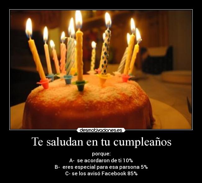 Te saludan en tu cumpleaños - porque:
A-  se acordaron de ti 10%
B-  eres especial para esa parsona 5%
C- se los avisó Facebook 85%