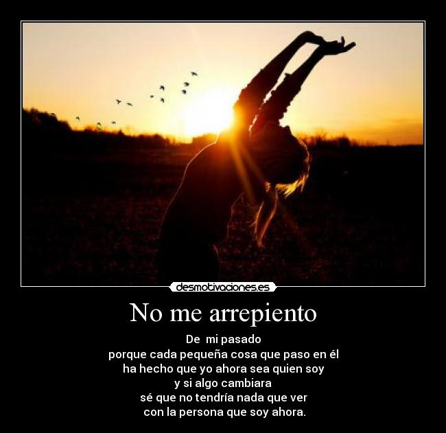 No me arrepiento - De mi pasado
porque cada pequeña cosa que paso en él
ha hecho que yo ahora sea quien soy
y si algo cambiara
sé que no tendría nada que ver
con la persona que soy ahora.