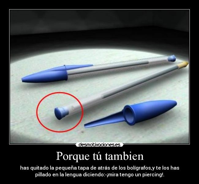 Porque tú tambien - has quitado la pequeña tapa de atrás de los bolígrafos,y te los has
pillado en la lengua diciendo:-¡mira tengo un piercing!.