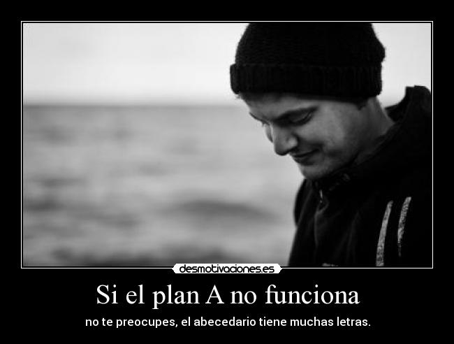 Si el plan A no funciona - no te preocupes, el abecedario tiene muchas letras.