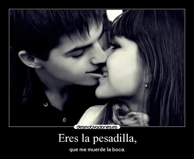 Eres la pesadilla, -