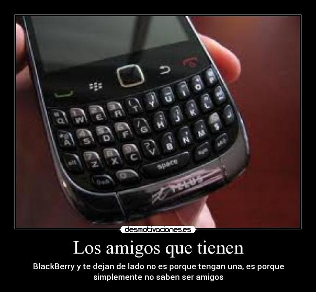 Los amigos que tienen - BlackBerry y te dejan de lado no es porque tengan una, es porque
simplemente no saben ser amigos