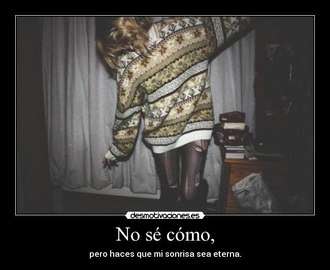 No sé cómo, - pero haces que mi sonrisa sea eterna.