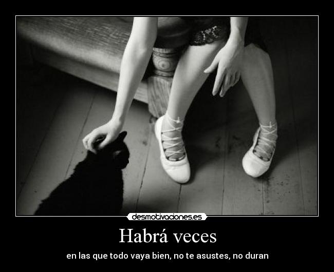 Habrá veces - en las que todo vaya bien, no te asustes, no duran