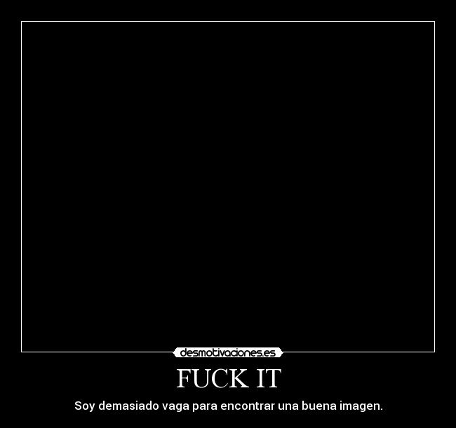 FUCK IT - Soy demasiado vaga para encontrar una buena imagen.