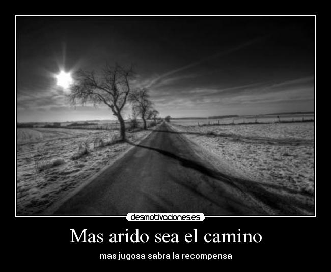 Mas arido sea el camino - mas jugosa sabra la recompensa