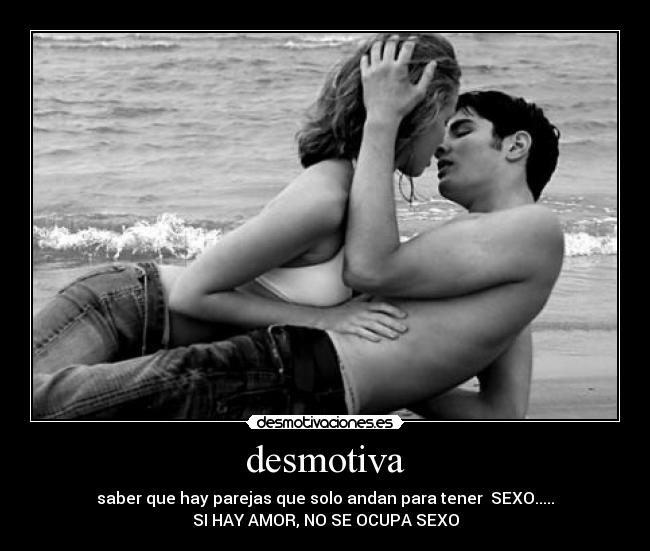desmotiva - saber que hay parejas que solo andan para tener  SEXO.....
SI HAY AMOR, NO SE OCUPA SEXO