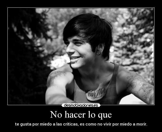 No hacer lo que - te gusta por miedo a las criticas, es como no vivir por miedo a morir.