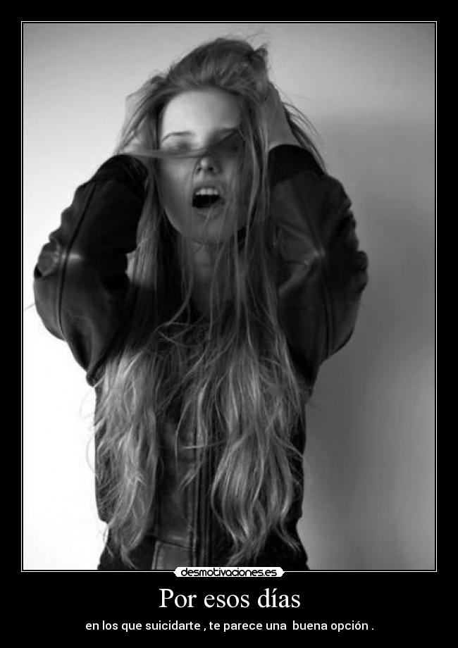 Por esos días - en los que suicidarte , te parece una buena opción .