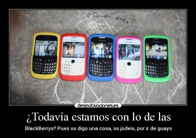 ¿Todavía estamos con lo de las - BlackBerrys? Pues os digo una cosa, os jodeis, por ir de guays