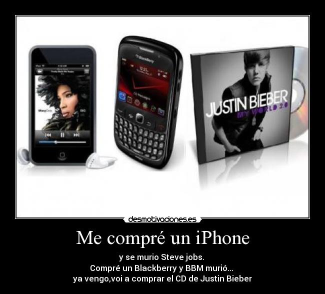 Me compré un iPhone - y se murio Steve jobs. 
Compré un Blackberry y BBM murió... 
ya vengo,voi a comprar el CD de Justin Bieber