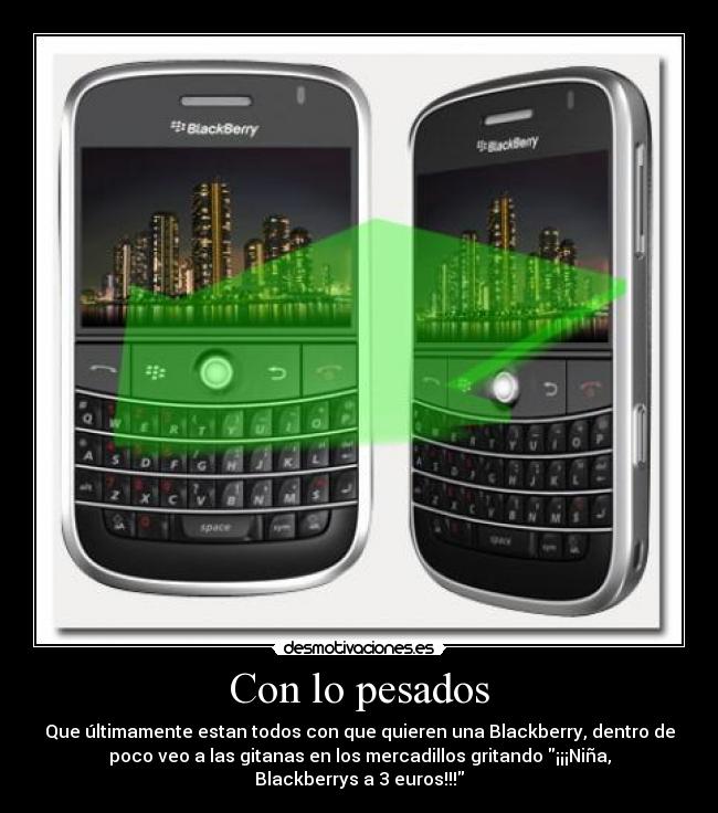 Con lo pesados - Que últimamente estan todos con que quieren una Blackberry, dentro de
poco veo a las gitanas en los mercadillos gritando ¡¡¡Niña,
Blackberrys a 3 euros!!!