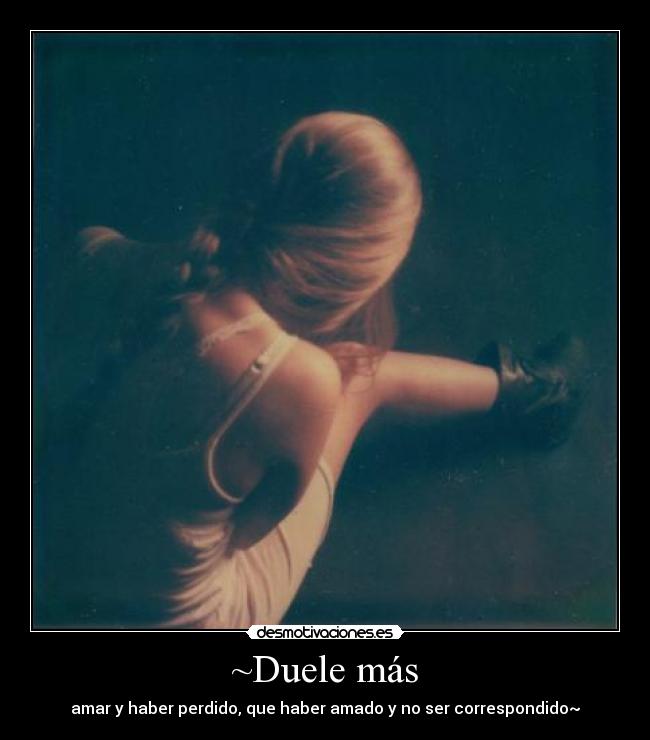 ~Duele más - amar y haber perdido, que haber amado y no ser correspondido~