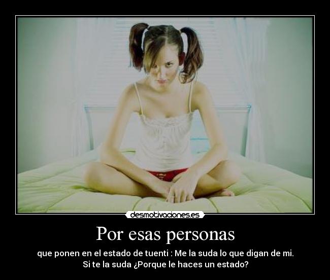 Por esas personas - que ponen en el estado de tuenti : Me la suda lo que digan de mi.
Si te la suda ¿Porque le haces un estado?