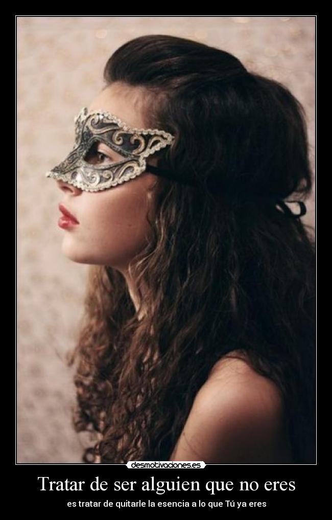 Tratar de ser alguien que no eres - es tratar de quitarle la esencia a lo que Tú ya eres