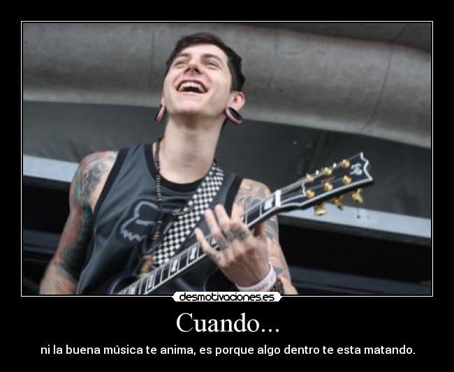 Cuando... - ni la buena música te anima, es porque algo dentro te esta matando.