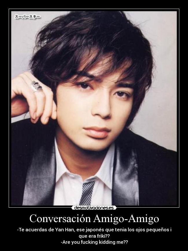Conversación Amigo-Amigo - -Te acuerdas de Yan Han, ese japonés que tenia los ojos pequeños i que era friki??
-Are you fucking kidding me??