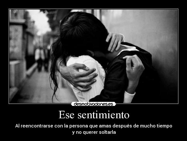 Ese sentimiento - Al reencontrarse con la persona que amas después de mucho tiempo
y no querer soltarla